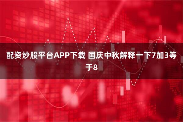 配资炒股平台APP下载 国庆中秋解释一下7加3等于8