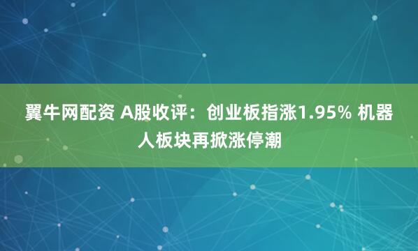翼牛网配资 A股收评：创业板指涨1.95% 机器人板块再掀涨停潮