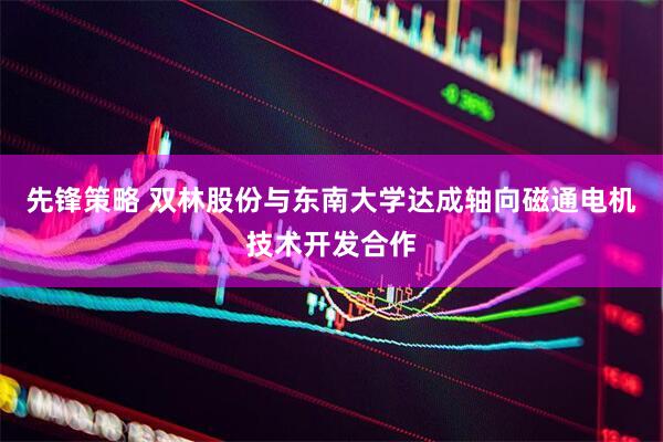 先锋策略 双林股份与东南大学达成轴向磁通电机技术开发合作