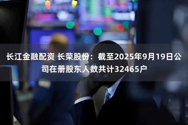 长江金融配资 长荣股份：截至2025年9月19日公司在册股东人数共计32465户