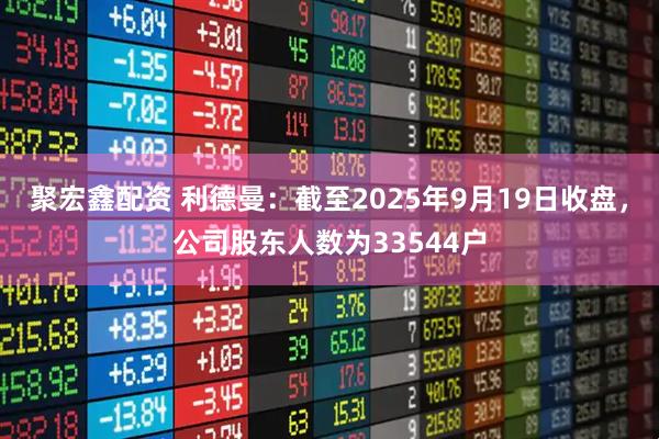聚宏鑫配资 利德曼：截至2025年9月19日收盘，公司股东人数为33544户