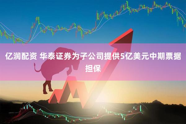 亿润配资 华泰证券为子公司提供5亿美元中期票据担保