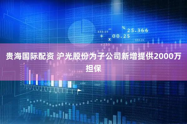 贵海国际配资 沪光股份为子公司新增提供2000万担保