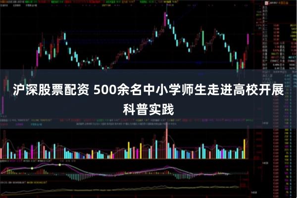 沪深股票配资 500余名中小学师生走进高校开展科普实践