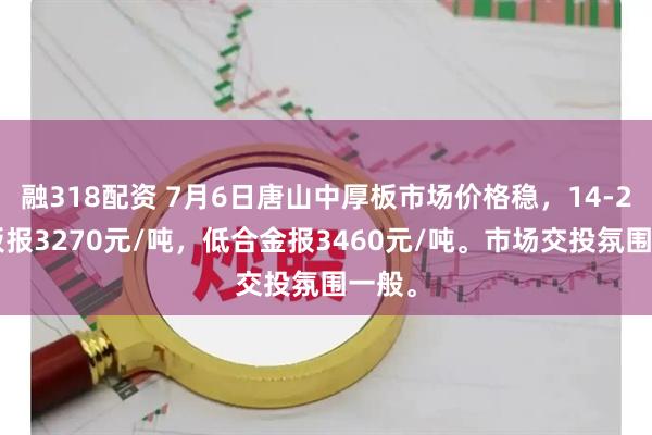 融318配资 7月6日唐山中厚板市场价格稳，14-20普板报3270元/吨，低合金报3460元/吨。市场交投氛围一般。