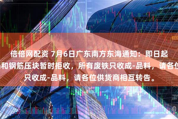 倍倍网配资 7月6日广东南方东海通知：即日起，本公司普通铁销和钢筋压块暂时拒收，所有废铁只收成-品料，请各位供货商相互转告。