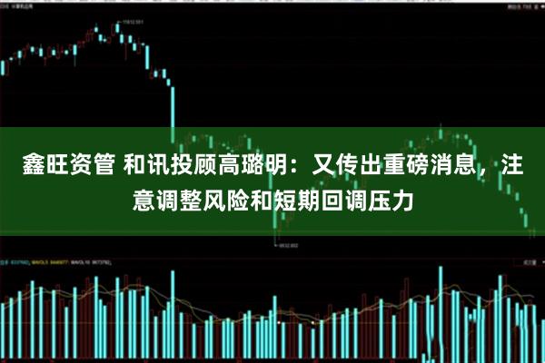 鑫旺资管 和讯投顾高璐明：又传出重磅消息，注意调整风险和短期回调压力