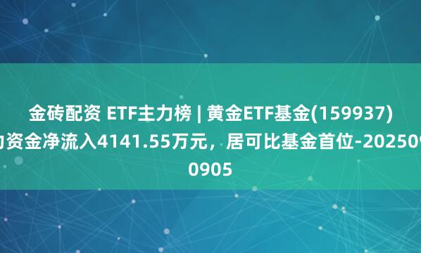 金砖配资 ETF主力榜 | 黄金ETF基金(159937)主力资金净流入4141.55万元，居可比基金首位-20250905