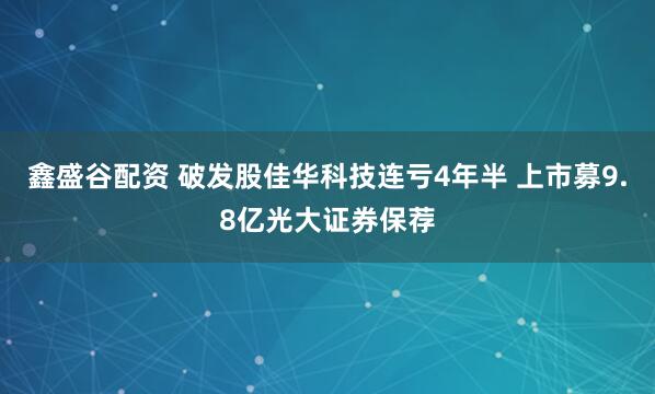 鑫盛谷配资 破发股佳华科技连亏4年半 上市募9.8亿光大证券保荐