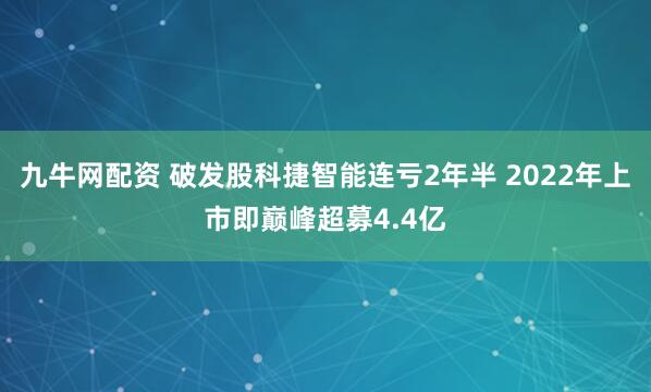 九牛网配资 破发股科捷智能连亏2年半 2022年上市即巅峰超募4.4亿