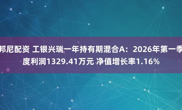 邦尼配资 工银兴瑞一年持有期混合A：2026年第一季度利润1329.41万元 净值增长率1.16%