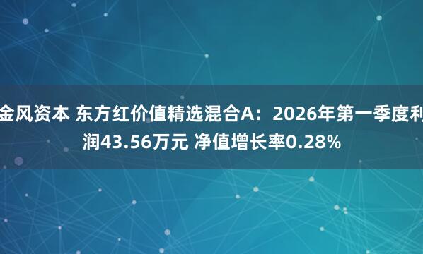 金风资本 东方红价值精选混合A：2026年第一季度利润43.56万元 净值增长率0.28%