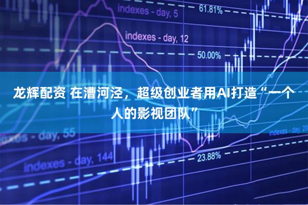 龙辉配资 在漕河泾，超级创业者用AI打造“一个人的影视团队”